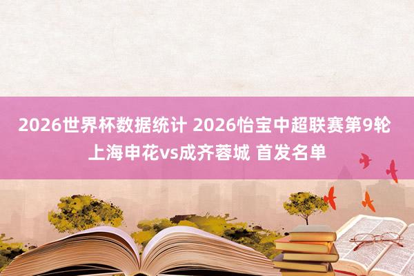 2026世界杯数据统计 2026怡宝中超联赛第9轮 上海申花vs成齐蓉城 首发名单