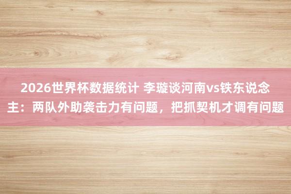 2026世界杯数据统计 李璇谈河南vs铁东说念主：两队外助袭击力有问题，把抓契机才调有问题