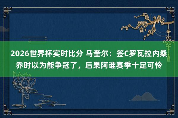 2026世界杯实时比分 马奎尔：签C罗瓦拉内桑乔时以为能争冠了，后果阿谁赛季十足可怜