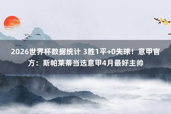 2026世界杯数据统计 3胜1平+0失球！意甲官方：斯帕莱蒂当选意甲4月最好主帅