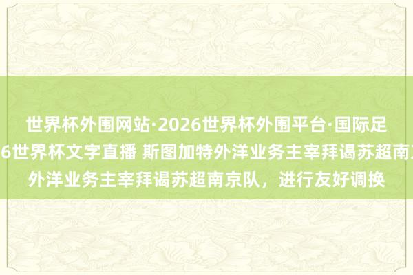 世界杯外围网站·2026世界杯外围平台·国际足联世界杯外围，2026世界杯文字直播 斯图加特外洋业务主宰拜谒苏超南京队，进行友好调换
