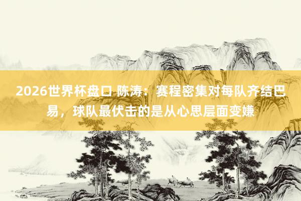 2026世界杯盘口 陈涛：赛程密集对每队齐结巴易，球队最伏击的是从心思层面变嫌