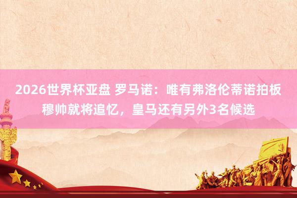 2026世界杯亚盘 罗马诺：唯有弗洛伦蒂诺拍板穆帅就将追忆，皇马还有另外3名候选