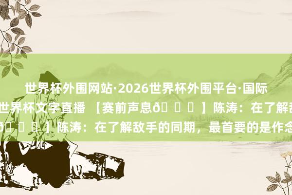 世界杯外围网站·2026世界杯外围平台·国际足联世界杯外围，2026世界杯文字直播 【赛前声息🎙】陈涛：在了解敌手的同期，最首要的是作念好我方