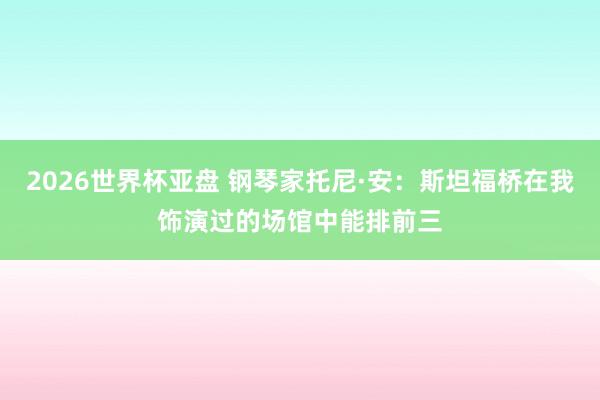 2026世界杯亚盘 钢琴家托尼·安：斯坦福桥在我饰演过的场馆中能排前三