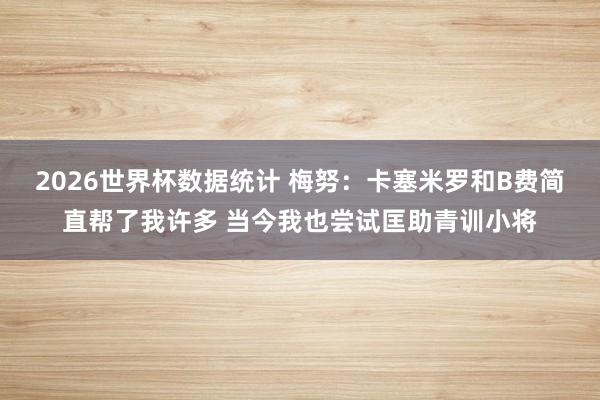 2026世界杯数据统计 梅努：卡塞米罗和B费简直帮了我许多 当今我也尝试匡助青训小将