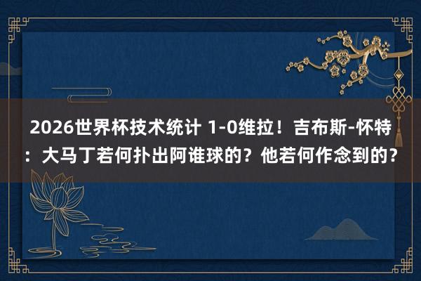 2026世界杯技术统计 1-0维拉！吉布斯-怀特：大马丁若何扑出阿谁球的？他若何作念到的？
