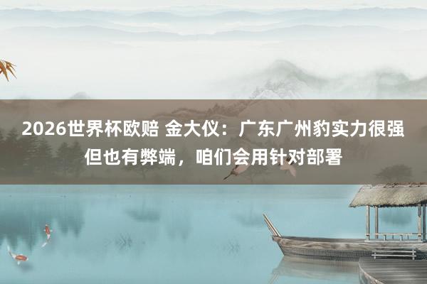 2026世界杯欧赔 金大仪：广东广州豹实力很强但也有弊端，咱们会用针对部署