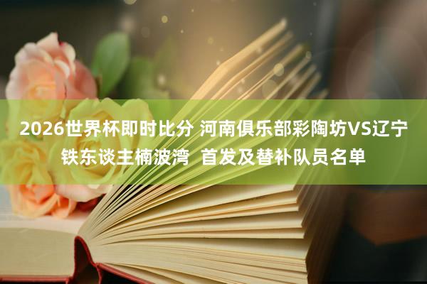 2026世界杯即时比分 河南俱乐部彩陶坊VS辽宁铁东谈主楠波湾  首发及替补队员名单