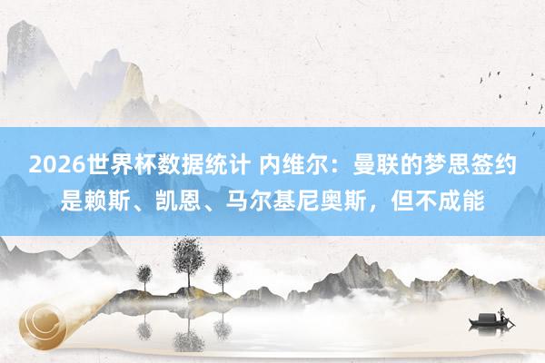 2026世界杯数据统计 内维尔：曼联的梦思签约是赖斯、凯恩、马尔基尼奥斯，但不成能
