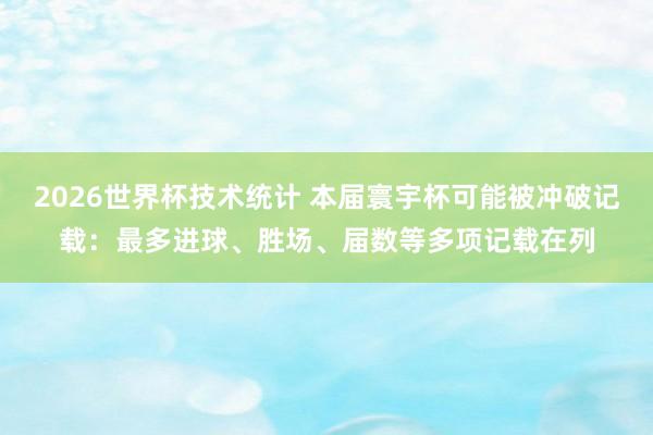 2026世界杯技术统计 本届寰宇杯可能被冲破记载：最多进球、胜场、届数等多项记载在列