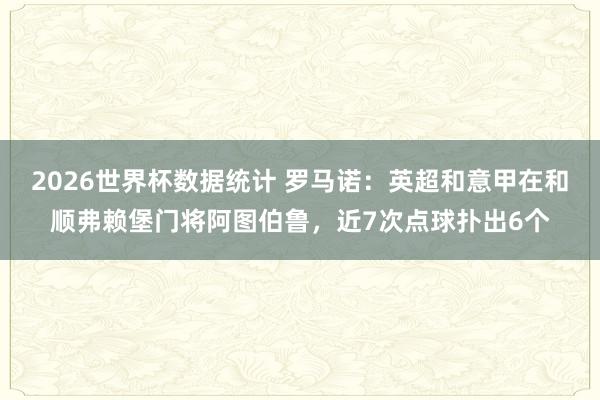 2026世界杯数据统计 罗马诺：英超和意甲在和顺弗赖堡门将阿图伯鲁，近7次点球扑出6个