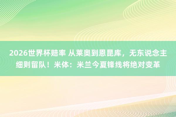 2026世界杯赔率 从莱奥到恩昆库，无东说念主细则留队！米体：米兰今夏锋线将绝对变革
