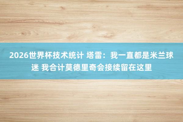 2026世界杯技术统计 塔雷：我一直都是米兰球迷 我合计莫德里奇会接续留在这里