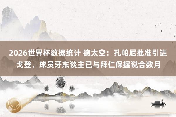 2026世界杯数据统计 德太空：孔帕尼批准引进戈登，球员牙东谈主已与拜仁保握说合数月