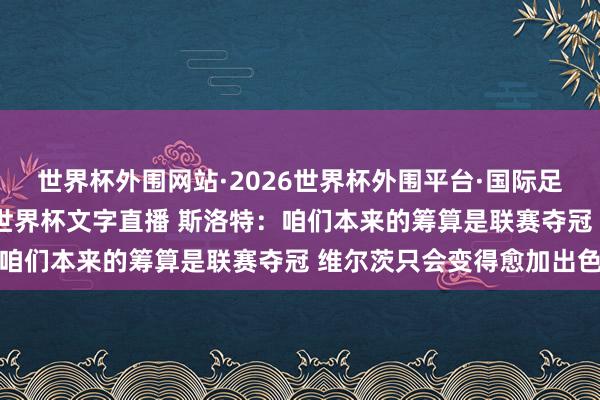 世界杯外围网站·2026世界杯外围平台·国际足联世界杯外围，2026世界杯文字直播 斯洛特：咱们本来的筹算是联赛夺冠 维尔茨只会变得愈加出色