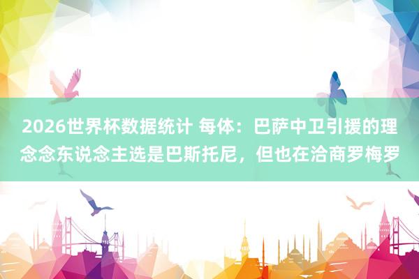 2026世界杯数据统计 每体：巴萨中卫引援的理念念东说念主选是巴斯托尼，但也在洽商罗梅罗