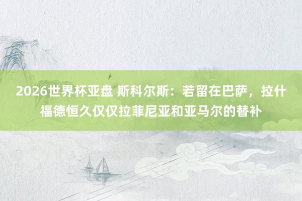2026世界杯亚盘 斯科尔斯：若留在巴萨，拉什福德恒久仅仅拉菲尼亚和亚马尔的替补
