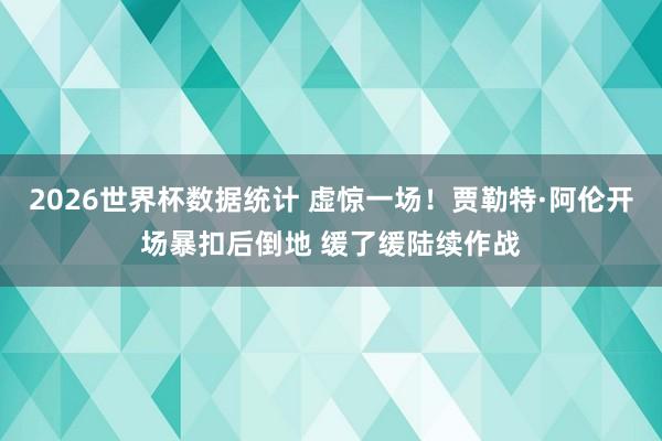 2026世界杯数据统计 虚惊一场！贾勒特·阿伦开场暴扣后倒地 缓了缓陆续作战