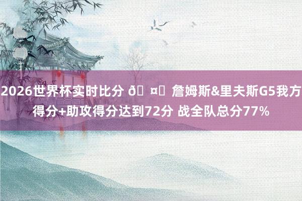 2026世界杯实时比分 🤔詹姆斯&里夫斯G5我方得分+助攻得分达到72分 战全队总分77%