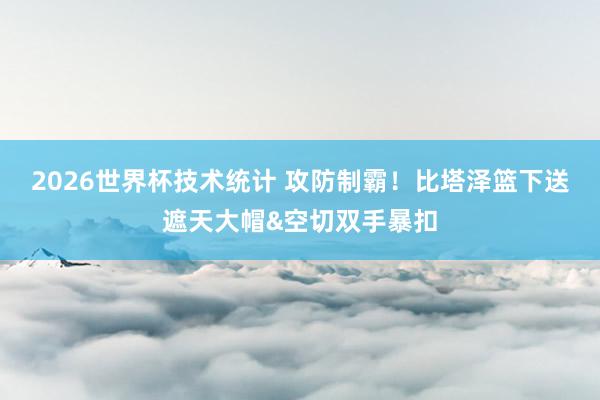 2026世界杯技术统计 攻防制霸！比塔泽篮下送遮天大帽&空切双手暴扣