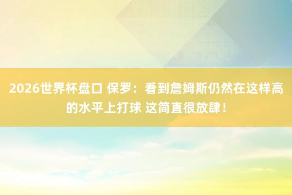 2026世界杯盘口 保罗：看到詹姆斯仍然在这样高的水平上打球 这简直很放肆！