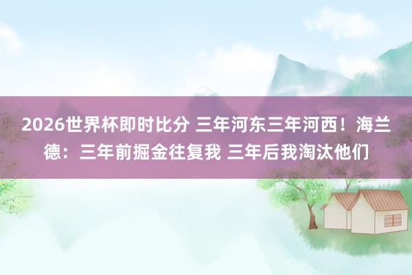 2026世界杯即时比分 三年河东三年河西！海兰德：三年前掘金往复我 三年后我淘汰他们