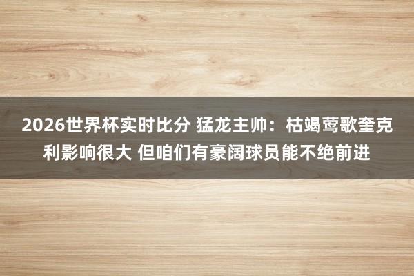 2026世界杯实时比分 猛龙主帅：枯竭莺歌奎克利影响很大 但咱们有豪阔球员能不绝前进