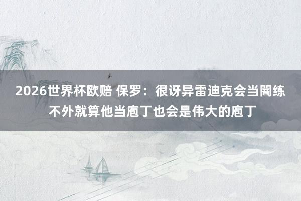 2026世界杯欧赔 保罗：很讶异雷迪克会当闇练 不外就算他当庖丁也会是伟大的庖丁