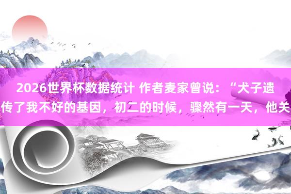 2026世界杯数据统计 作者麦家曾说：“犬子遗传了我不好的基因，初二的时候，骤然有一天，他关