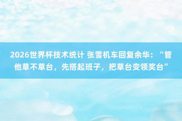 2026世界杯技术统计 张雪机车回复余华：“管他草不草台，先搭起班子，把草台变领奖台”