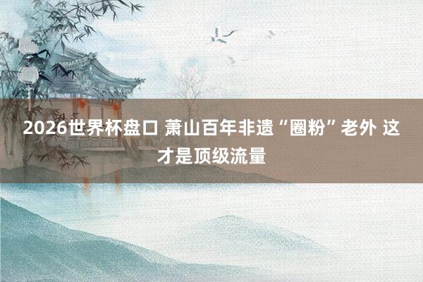 2026世界杯盘口 萧山百年非遗“圈粉”老外 这才是顶级流量