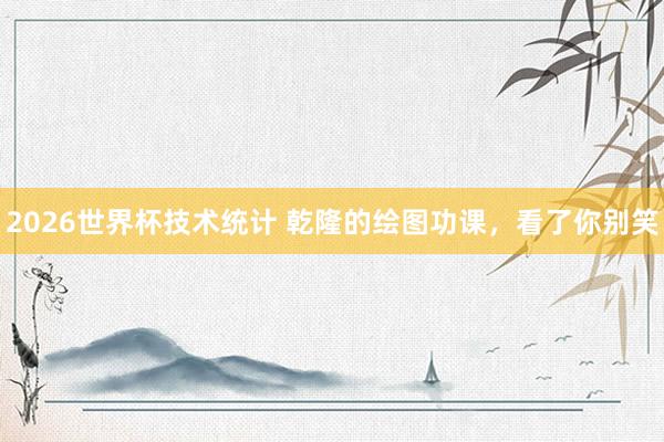 2026世界杯技术统计 乾隆的绘图功课，看了你别笑