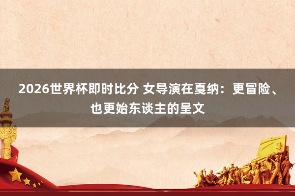 2026世界杯即时比分 女导演在戛纳：更冒险、也更始东谈主的呈文
