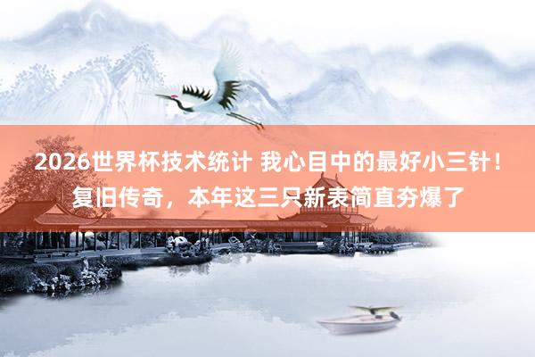 2026世界杯技术统计 我心目中的最好小三针！复旧传奇，本年这三只新表简直夯爆了
