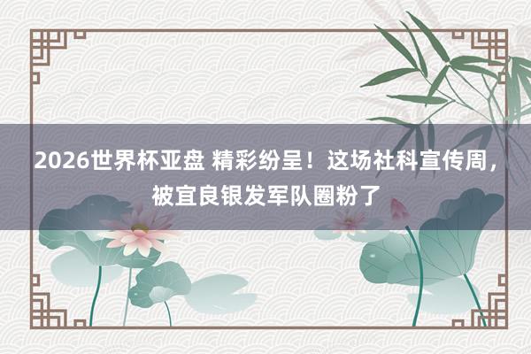 2026世界杯亚盘 精彩纷呈！这场社科宣传周，被宜良银发军队圈粉了