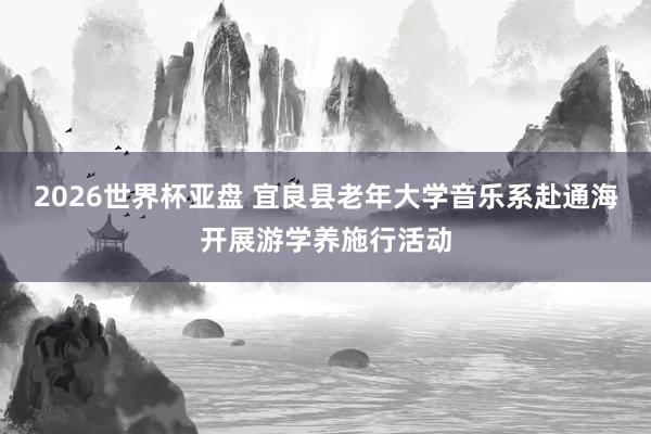 2026世界杯亚盘 宜良县老年大学音乐系赴通海开展游学养施行活动