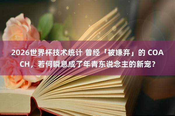 2026世界杯技术统计 曾经「被嫌弃」的 COACH，若何瞬息成了年青东说念主的新宠？