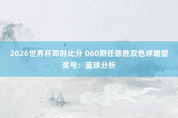 2026世界杯即时比分 060期任德胜双色球瞻望奖号：蓝球分析