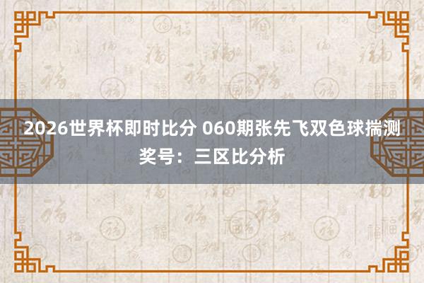 2026世界杯即时比分 060期张先飞双色球揣测奖号：三区比分析