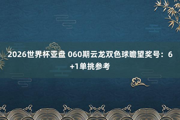 2026世界杯亚盘 060期云龙双色球瞻望奖号：6+1单挑参考
