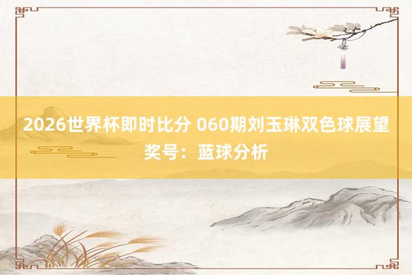 2026世界杯即时比分 060期刘玉琳双色球展望奖号：蓝球分析