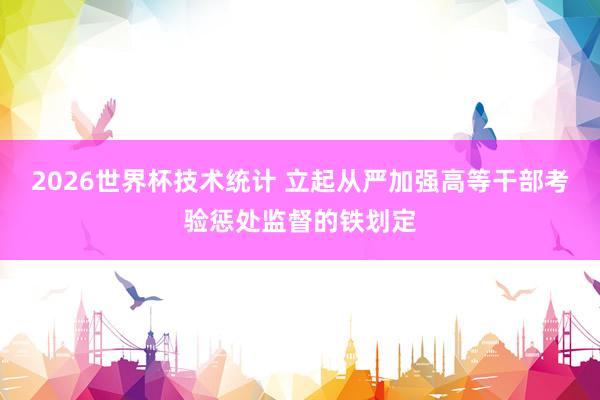 2026世界杯技术统计 立起从严加强高等干部考验惩处监督的铁划定
