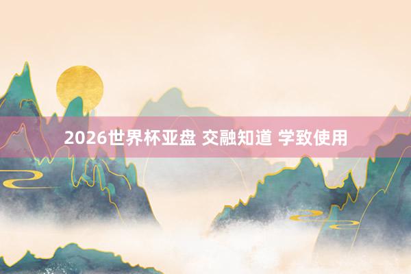 2026世界杯亚盘 交融知道 学致使用