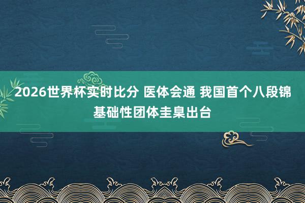 2026世界杯实时比分 医体会通 我国首个八段锦基础性团体圭臬出台