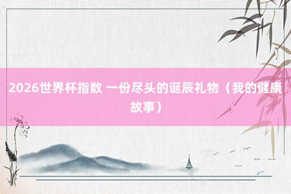 2026世界杯指数 一份尽头的诞辰礼物（我的健康故事）