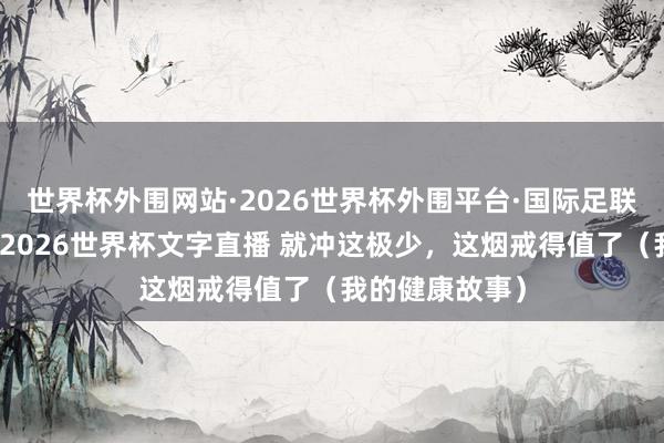世界杯外围网站·2026世界杯外围平台·国际足联世界杯外围，2026世界杯文字直播 就冲这极少，这烟戒得值了（我的健康故事）