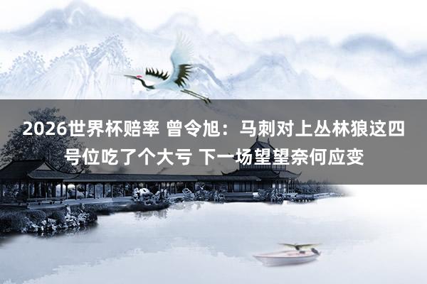 2026世界杯赔率 曾令旭：马刺对上丛林狼这四号位吃了个大亏 下一场望望奈何应变