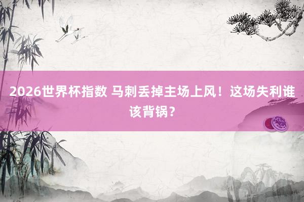 2026世界杯指数 马刺丢掉主场上风！这场失利谁该背锅？