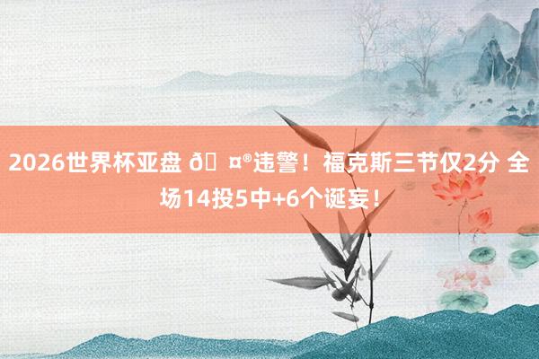 2026世界杯亚盘 🤮违警！福克斯三节仅2分 全场14投5中+6个诞妄！